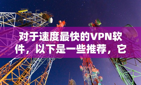 对于速度最快的VPN软件,以下是一些推荐,它们在速度和安全性方面表现优异 对于速度最快的VPN软件,以下是一些推荐,它们在速度和安全性方面表现优异