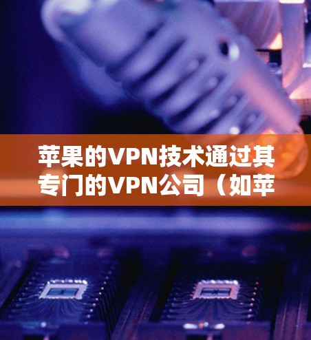 苹果的VPN技术通过其专门的VPN公司（如苹果VPN）实现，主要服务包括连接苹果设备的加密连接。以下是详细的步骤和注意事项