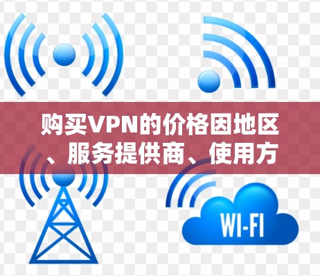 购买VPN的价格因地区、服务提供商、使用方式和设备而异。以下是一些常见的VPN购买价格范围
