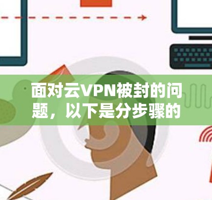 面对云VPN被封的问题,以下是分步骤的解决方案