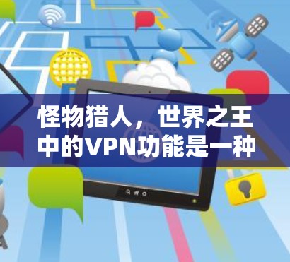 怪物猎人，世界之王中的VPN功能是一种高级的网络控制技术，允许玩家选择使用HTTP或HTTPS等网络协议，从而在虚拟服务器上进行游戏。以下是详细的步骤和信息