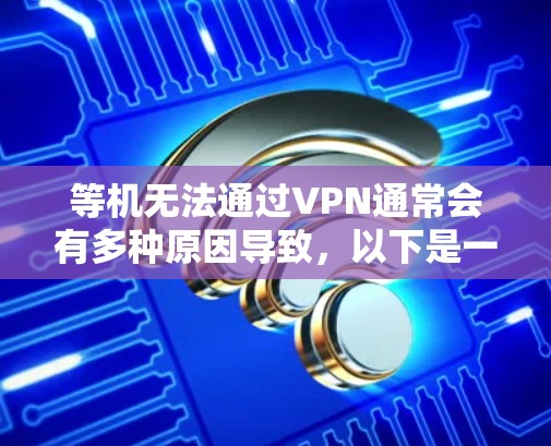 等机无法通过VPN通常会有多种原因导致,以下是一些常见原因及处理方法