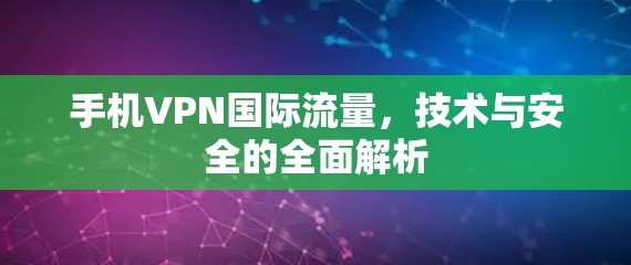 手机VPN国际流量,技术与安全的全面解析 手机VPN国际流量,技术与安全的全面解析