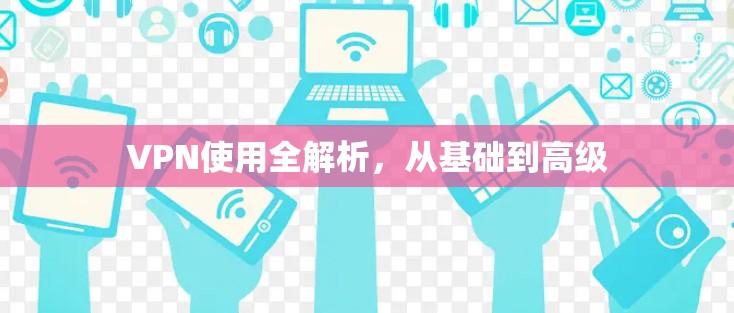 VPN使用全解析,从基础到高级