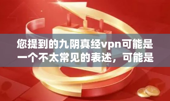 您提到的九阴真经vpn可能是一个不太常见的表述,可能是笔误或特定语境下的词汇。结合九阴真经和vpn(可能指止血或止痛)很可能您指的是止血丸或类似的名字。以下是一些可能的解释和信息
