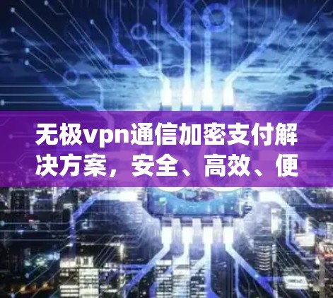 无极vpn通信加密支付解决方案，安全、高效、便捷