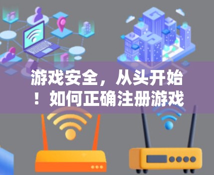游戏安全，从头开始！如何正确注册游戏账号，避免VPN陷阱