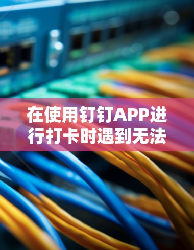 在使用钉钉APP进行打卡时遇到无法使用VPN的情况，下面是逐步的解决方案
