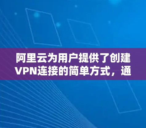 阿里云为用户提供了创建VPN连接的简单方式,通常分为以下步骤